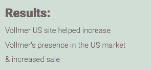 Results: Vollmer US site helped increase Vollmer's presence in the US market & increased sale