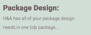 Package Design: H&A has all of your package design needs in one tidy package...